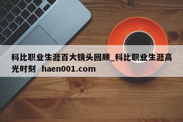 科比职业生涯百大镜头回顾_科比职业生涯高光时刻 haen001.com
