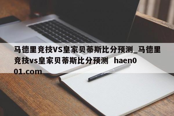 马德里竞技VS皇家贝蒂斯比分预测_马德里竞技vs皇家贝蒂斯比分预测  haen001.com