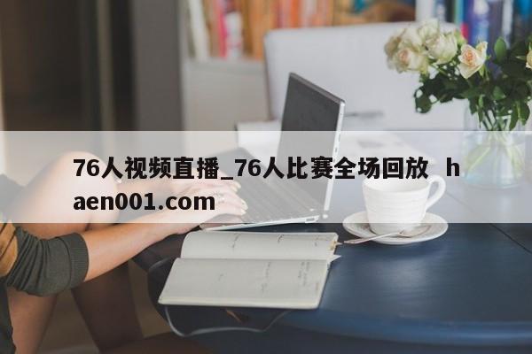76人视频直播_76人比赛全场回放 haen001.com