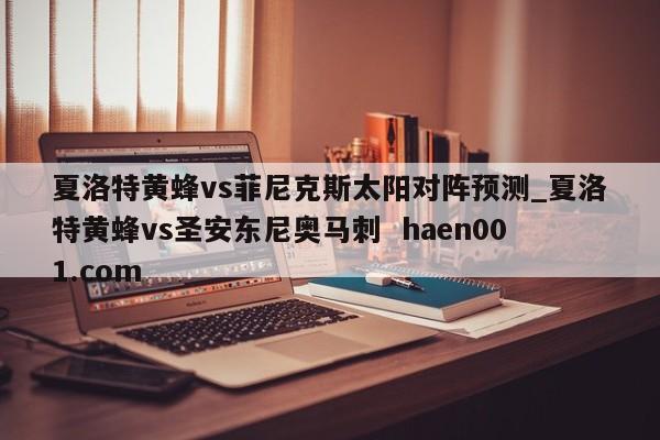 夏洛特黄蜂vs菲尼克斯太阳对阵预测_夏洛特黄蜂vs圣安东尼奥马刺  haen001.com