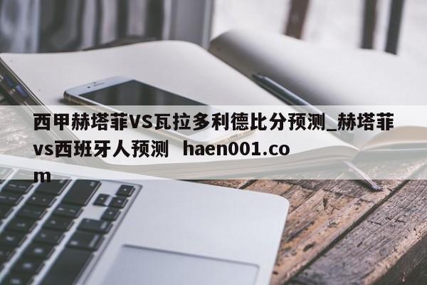 西甲赫塔菲VS瓦拉多利德比分预测_赫塔菲vs西班牙人预测  haen001.com