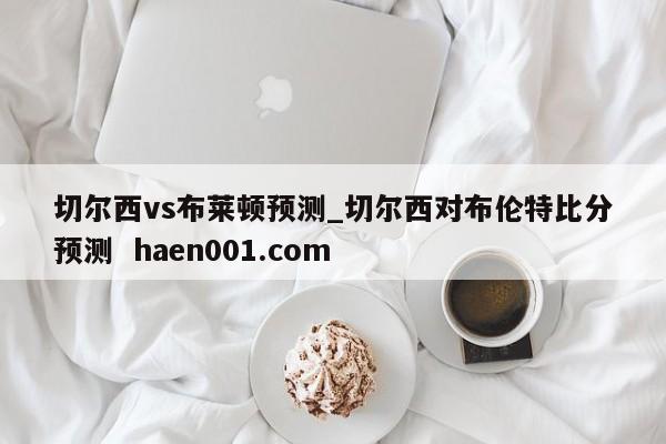 切尔西vs布莱顿预测_切尔西对布伦特比分预测  haen001.com