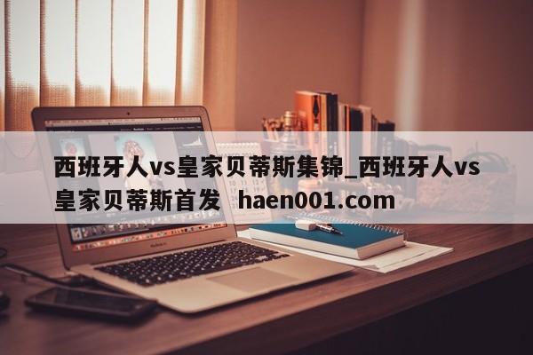 西班牙人vs皇家贝蒂斯集锦_西班牙人vs皇家贝蒂斯首发  haen001.com