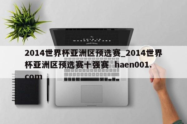 2014世界杯亚洲区预选赛_2014世界杯亚洲区预选赛十强赛 haen001.com