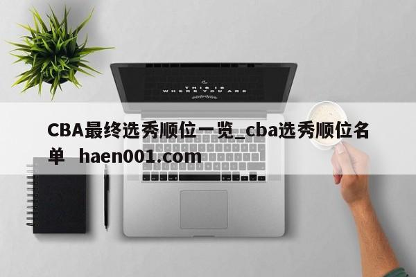 CBA最终选秀顺位一览_cba选秀顺位名单 haen001.com