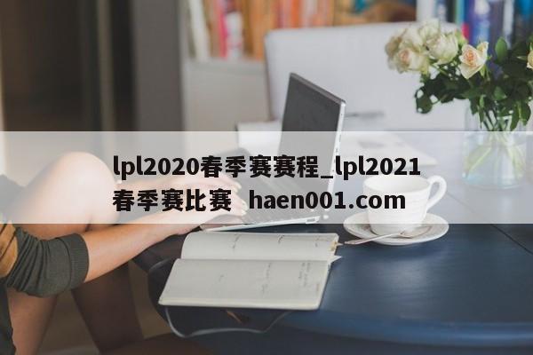 lpl2020春季赛赛程_lpl2021春季赛比赛  haen001.com