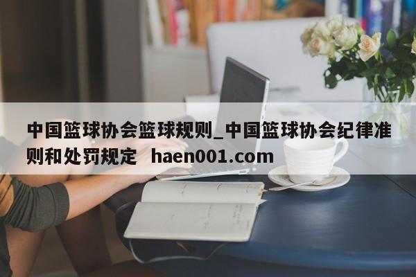中国篮球协会篮球规则_中国篮球协会纪律准则和处罚规定  haen001.com