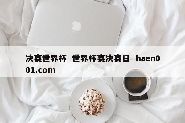 决赛世界杯_世界杯赛决赛日  haen001.com