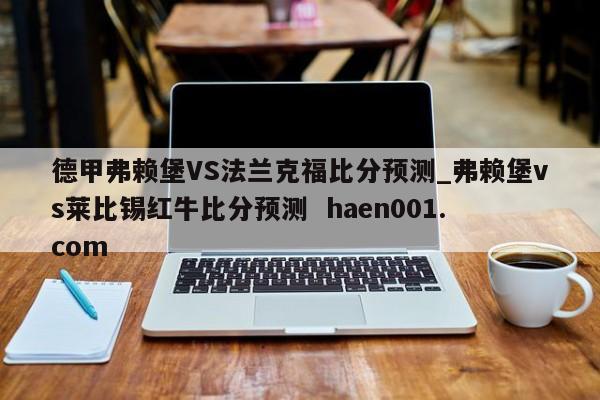 德甲弗赖堡VS法兰克福比分预测_弗赖堡vs莱比锡红牛比分预测  haen001.com
