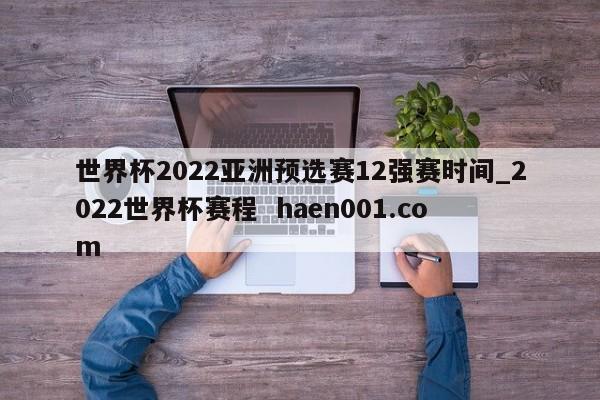 世界杯2022亚洲预选赛12强赛时间_2022世界杯赛程  haen001.com