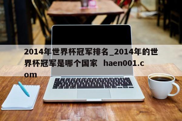 2014年世界杯冠军排名_2014年的世界杯冠军是哪个国家  haen001.com