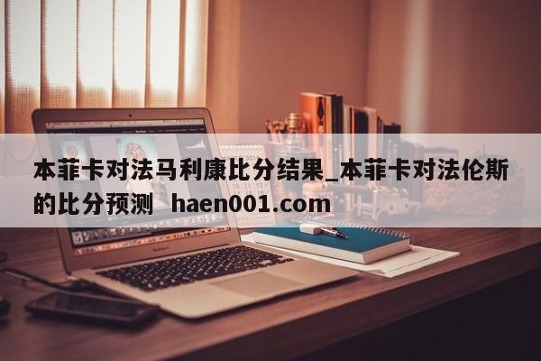 本菲卡对法马利康比分结果_本菲卡对法伦斯的比分预测  haen001.com
