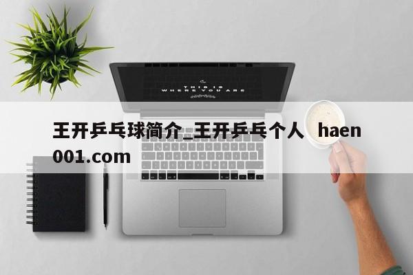 王开乒乓球简介_王开乒乓个人  haen001.com