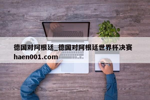 德国对阿根廷_德国对阿根廷世界杯决赛  haen001.com
