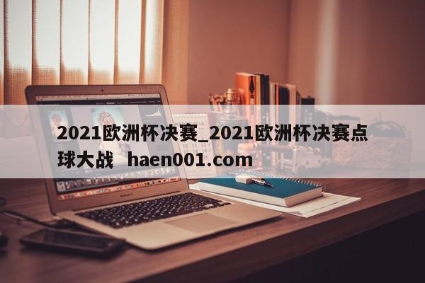 2021欧洲杯决赛_2021欧洲杯决赛点球大战  haen001.com
