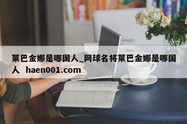 莱巴金娜是哪国人_网球名将莱巴金娜是哪国人  haen001.com