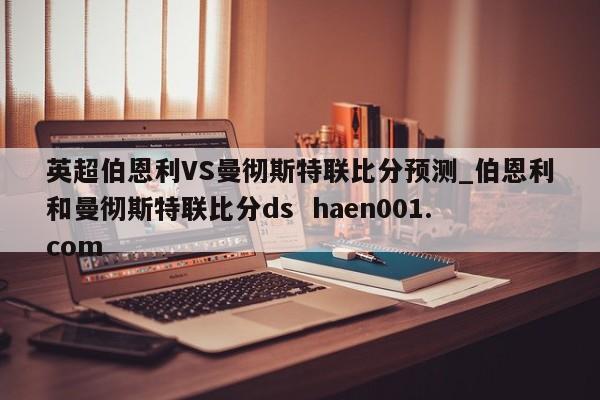 英超伯恩利VS曼彻斯特联比分预测_伯恩利和曼彻斯特联比分ds  haen001.com